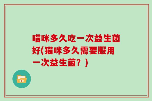喵咪多久吃一次益生菌好(猫咪多久需要服用一次益生菌？)