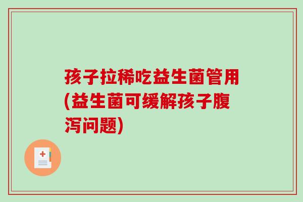 孩子拉稀吃益生菌管用(益生菌可缓解孩子问题)