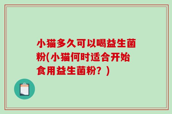 小猫多久可以喝益生菌粉(小猫何时适合开始食用益生菌粉？)