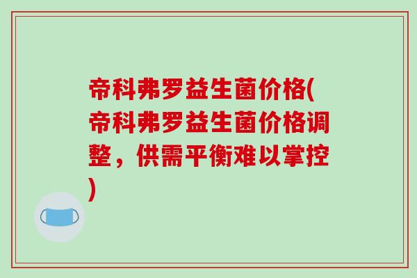 帝科弗罗益生菌价格(帝科弗罗益生菌价格调整，供需平衡难以掌控)