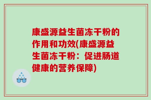 康盛源益生菌冻干粉的作用和功效(康盛源益生菌冻干粉：促进肠道健康的营养保障)