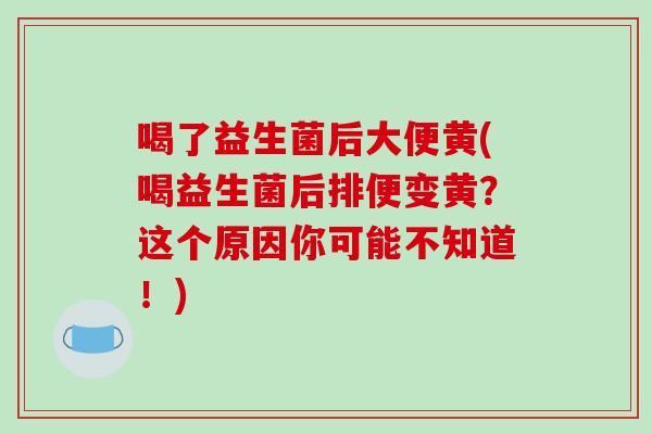 喝了益生菌后大便黄(喝益生菌后排便变黄？这个原因你可能不知道！)
