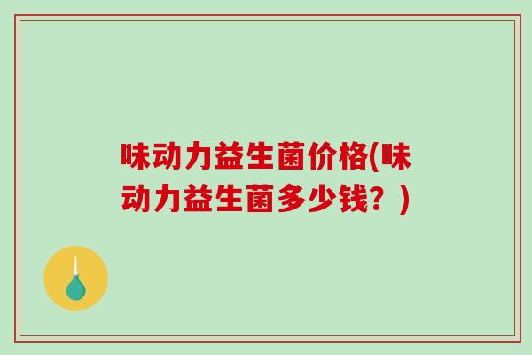 味动力益生菌价格(味动力益生菌多少钱？)