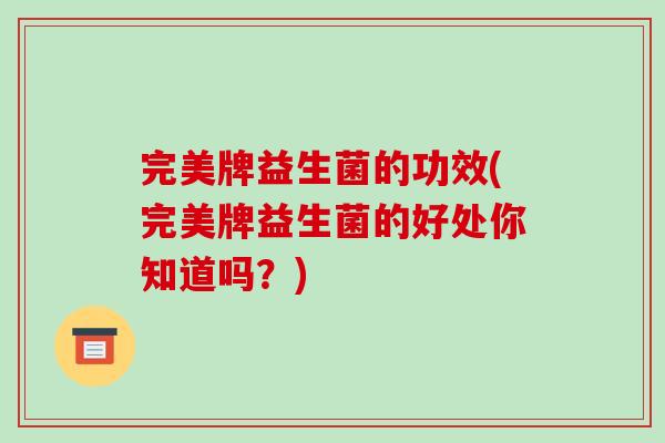 完美牌益生菌的功效(完美牌益生菌的好处你知道吗？)