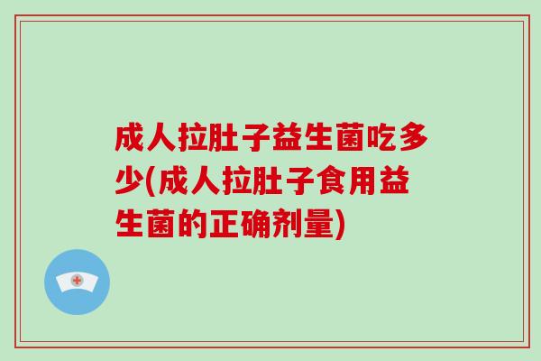 成人拉肚子益生菌吃多少(成人拉肚子食用益生菌的正确剂量)