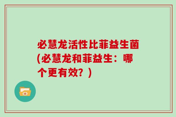 必慧龙活性比菲益生菌(必慧龙和菲益生：哪个更有效？)