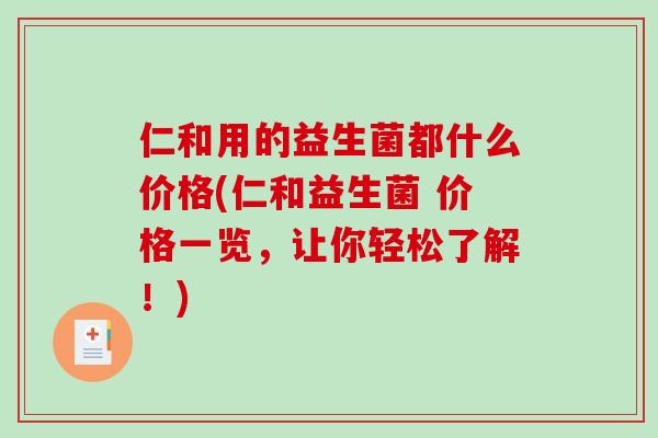 仁和用的益生菌都什么价格(仁和益生菌 价格一览，让你轻松了解！)