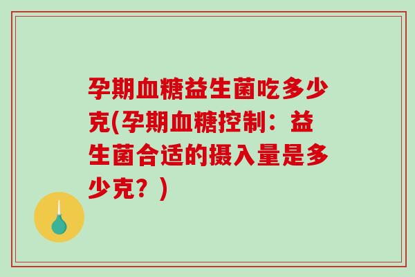 孕期益生菌吃多少克(孕期控制：益生菌合适的摄入量是多少克？)