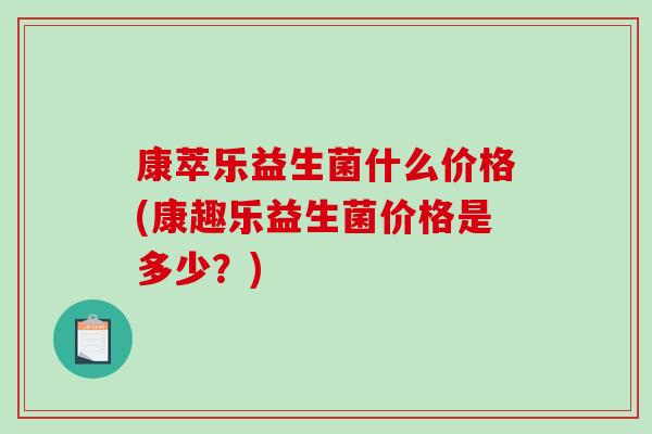 康萃乐益生菌什么价格(康趣乐益生菌价格是多少？)