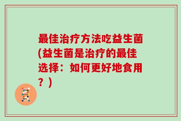 最佳治疗方法吃益生菌(益生菌是治疗的最佳选择：如何更好地食用？)