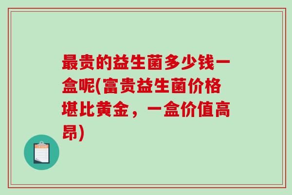 贵的益生菌多少钱一盒呢(富贵益生菌价格堪比黄金，一盒价值高昂)