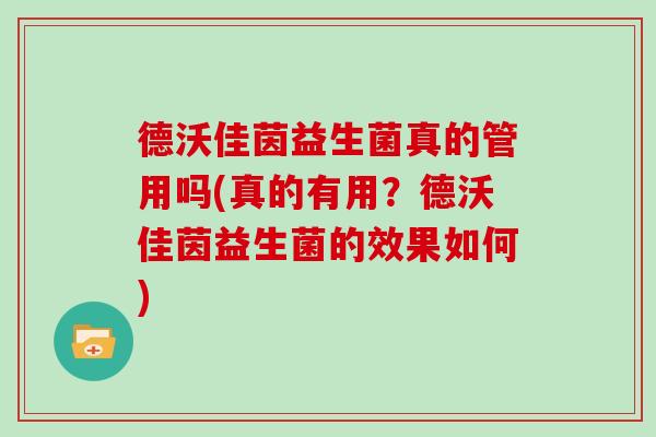 德沃佳茵益生菌真的管用吗(真的有用？德沃佳茵益生菌的效果如何)