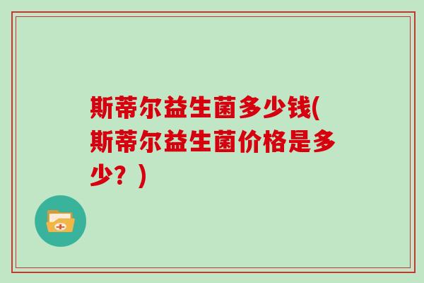 斯蒂尔益生菌多少钱(斯蒂尔益生菌价格是多少？)