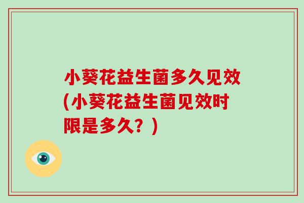 小葵花益生菌多久见效(小葵花益生菌见效时限是多久？)