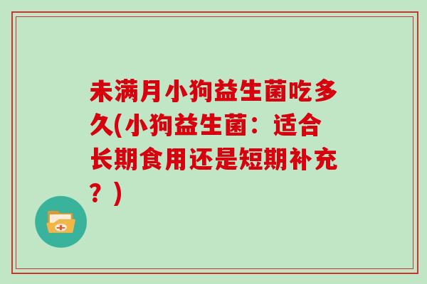 未满月小狗益生菌吃多久(小狗益生菌：适合长期食用还是短期补充？)