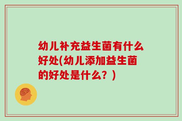 幼儿补充益生菌有什么好处(幼儿添加益生菌的好处是什么？)