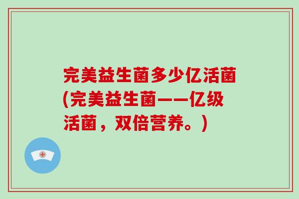 完美益生菌多少亿活菌(完美益生菌——亿级活菌，双倍营养。)