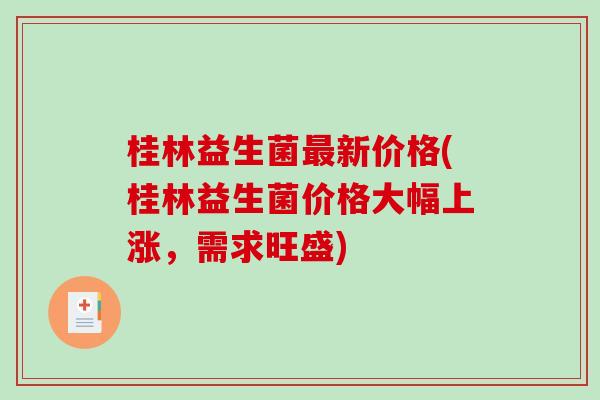 桂林益生菌新价格(桂林益生菌价格大幅上涨，需求旺盛)