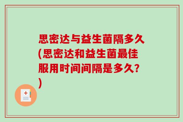 思密达与益生菌隔多久(思密达和益生菌佳服用时间间隔是多久？)
