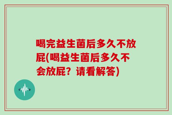 喝完益生菌后多久不放屁(喝益生菌后多久不会放屁？请看解答)