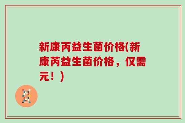 新康芮益生菌价格(新康芮益生菌价格，仅需元！)
