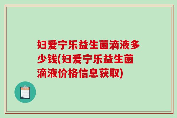 妇爱宁乐益生菌滴液多少钱(妇爱宁乐益生菌滴液价格信息获取)