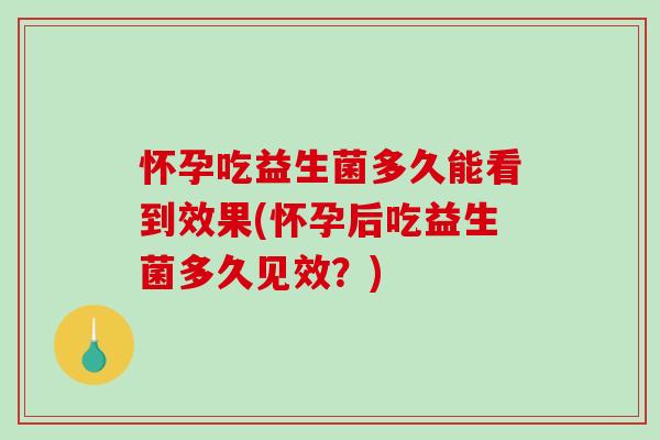 怀孕吃益生菌多久能看到效果(怀孕后吃益生菌多久见效？)