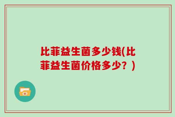 比菲益生菌多少钱(比菲益生菌价格多少？)