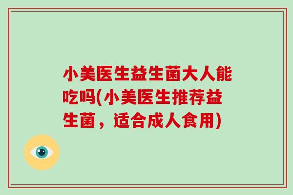 小美医生益生菌大人能吃吗(小美医生推荐益生菌，适合成人食用)