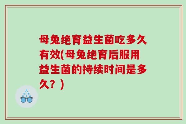 母兔绝育益生菌吃多久有效(母兔绝育后服用益生菌的持续时间是多久？)