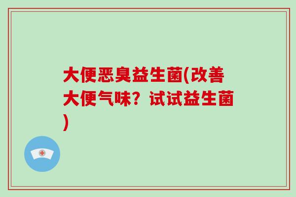 大便恶臭益生菌(改善大便气味？试试益生菌)
