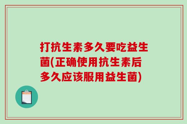 打抗生素多久要吃益生菌(正确使用抗生素后多久应该服用益生菌)