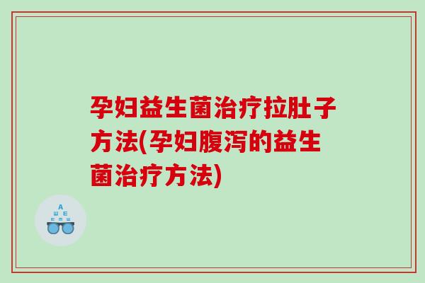 孕妇益生菌治疗拉肚子方法(孕妇腹泻的益生菌治疗方法)