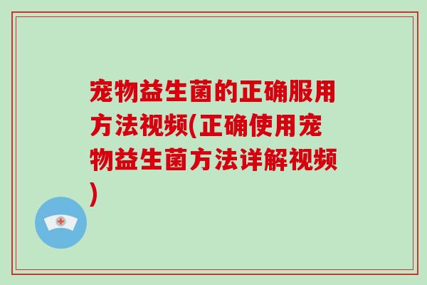 宠物益生菌的正确服用方法视频(正确使用宠物益生菌方法详解视频)
