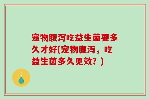 宠物吃益生菌要多久才好(宠物，吃益生菌多久见效？)
