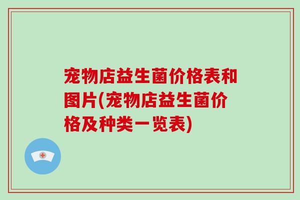 宠物店益生菌价格表和图片(宠物店益生菌价格及种类一览表)