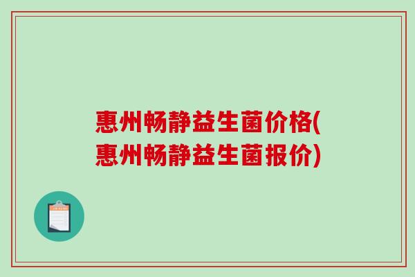 惠州畅静益生菌价格(惠州畅静益生菌报价)