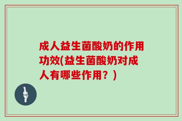 成人益生菌酸奶的作用功效(益生菌酸奶对成人有哪些作用？)