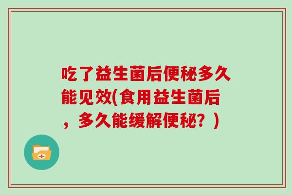 吃了益生菌后便秘多久能见效(食用益生菌后，多久能缓解便秘？)
