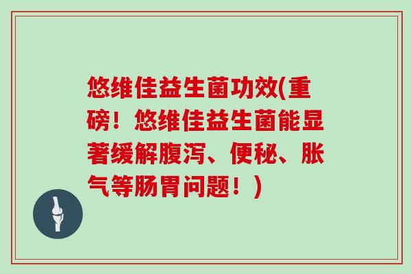 悠维佳益生菌功效(重磅！悠维佳益生菌能显著缓解、、等肠胃问题！)