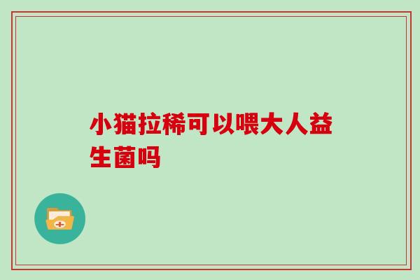 小猫拉稀可以喂大人益生菌吗