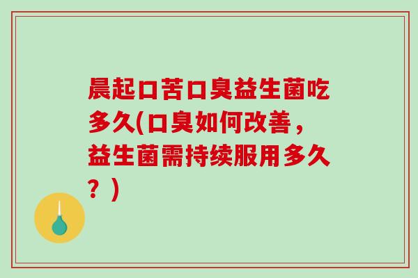 晨起口苦益生菌吃多久(如何改善，益生菌需持续服用多久？)