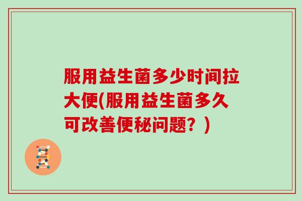 服用益生菌多少时间拉大便(服用益生菌多久可改善便秘问题？)