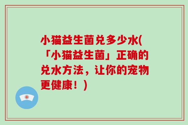 小猫益生菌兑多少水(「小猫益生菌」正确的兑水方法，让你的宠物更健康！)