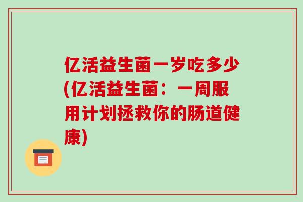 亿活益生菌一岁吃多少(亿活益生菌：一周服用计划拯救你的肠道健康)