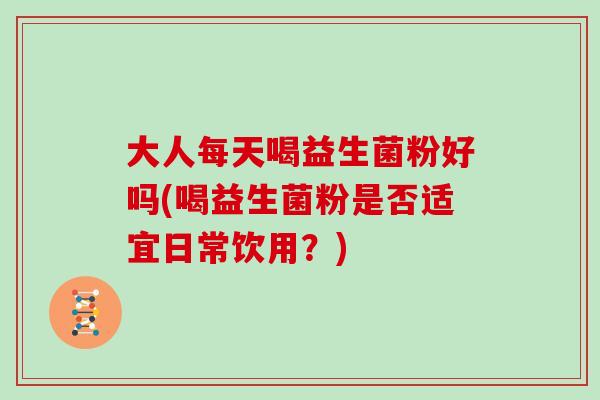大人每天喝益生菌粉好吗(喝益生菌粉是否适宜日常饮用？)