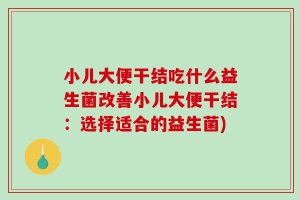 小儿大便干结吃什么益生菌改善小儿大便干结：选择适合的益生菌)