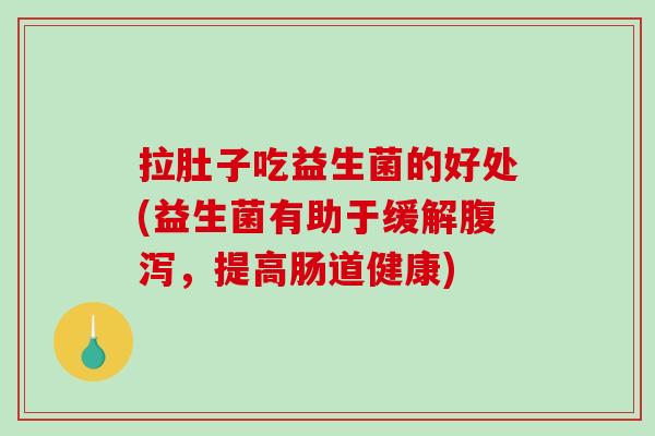 拉肚子吃益生菌的好处(益生菌有助于缓解腹泻，提高肠道健康)