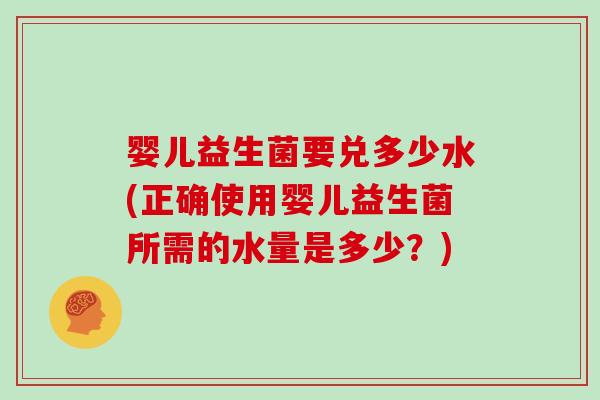 婴儿益生菌要兑多少水(正确使用婴儿益生菌所需的水量是多少？)