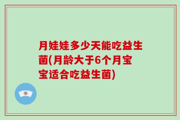 月娃娃多少天能吃益生菌(月龄大于6个月宝宝适合吃益生菌)